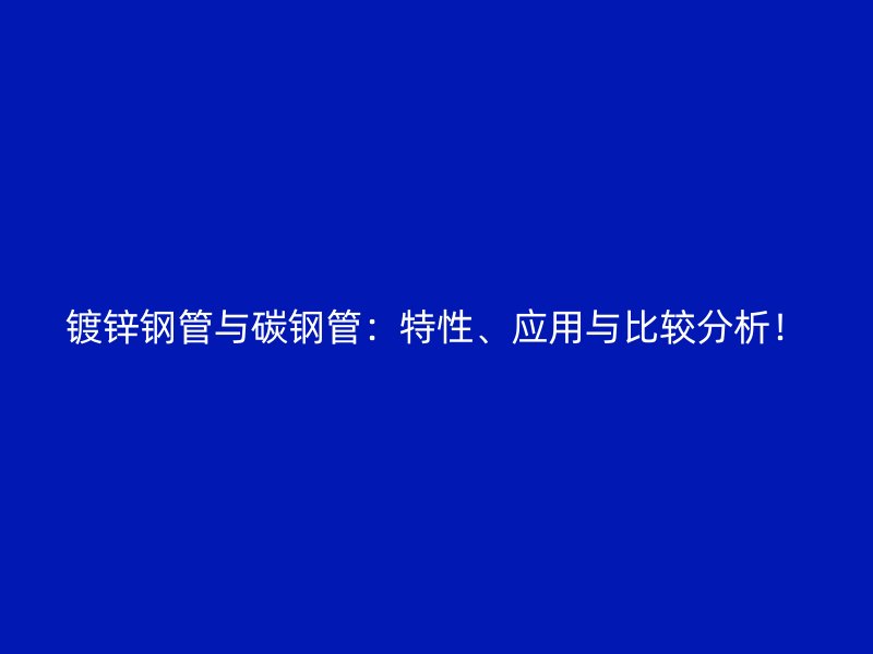 鍍鋅鋼管與碳鋼管：特性、應(yīng)用與比較分析！