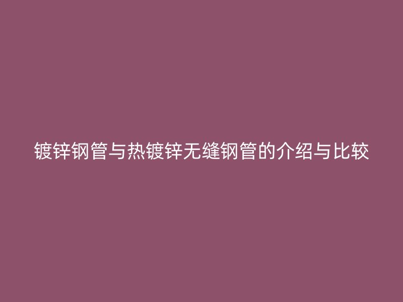 鍍鋅鋼管與熱鍍鋅無縫鋼管的介紹與比較