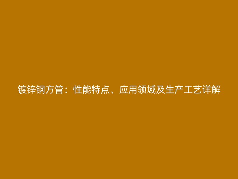 鍍鋅鋼方管：性能特點(diǎn)、應(yīng)用領(lǐng)域及生產(chǎn)工藝詳解