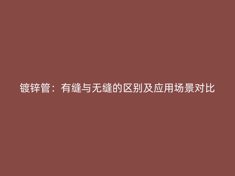 鍍鋅管：有縫與無縫的區(qū)別及應(yīng)用場(chǎng)景對(duì)比