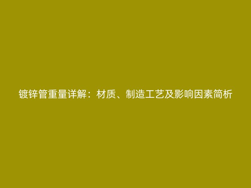 鍍鋅管重量詳解：材質(zhì)、制造工藝及影響因素簡析