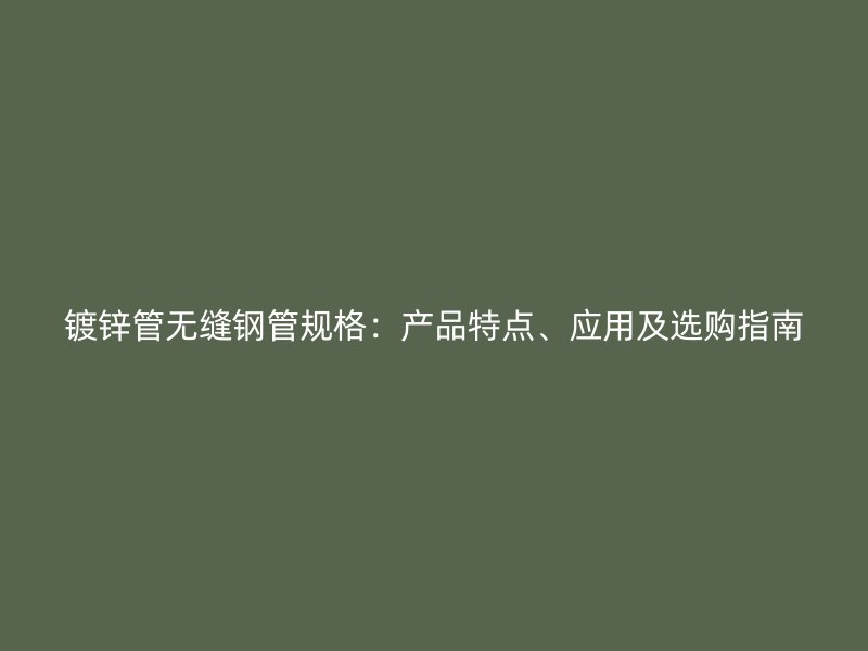 鍍鋅管無(wú)縫鋼管規(guī)格：產(chǎn)品特點(diǎn)、應(yīng)用及選購(gòu)指南