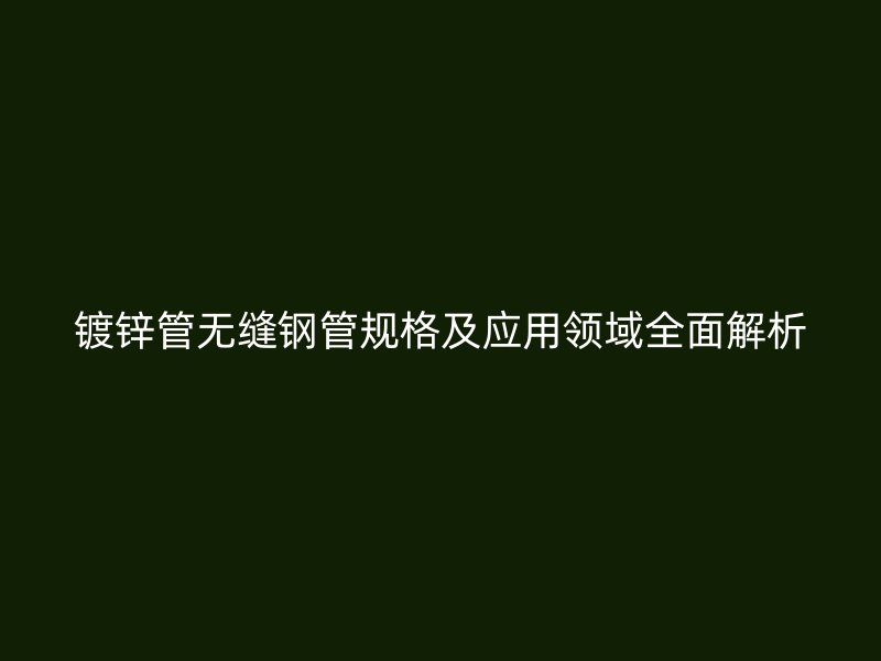 鍍鋅管無(wú)縫鋼管規(guī)格及應(yīng)用領(lǐng)域全面解析
