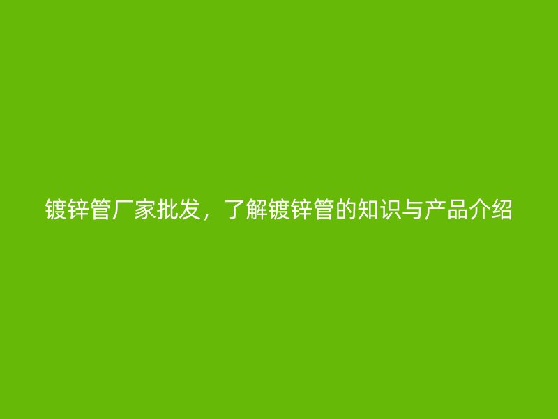 鍍鋅管廠家批發(fā)，了解鍍鋅管的知識(shí)與產(chǎn)品介紹