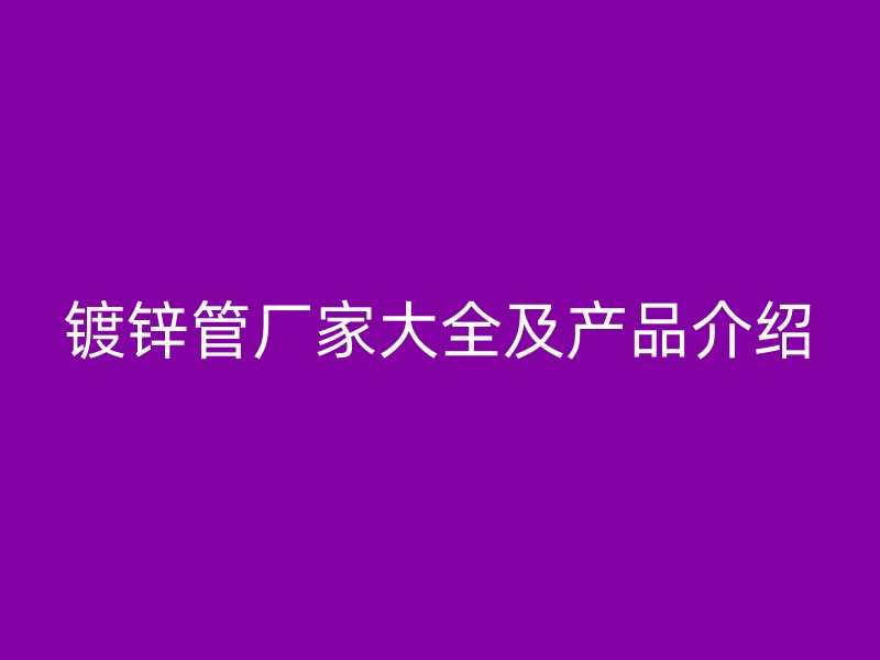 鍍鋅管廠家大全及產(chǎn)品介紹