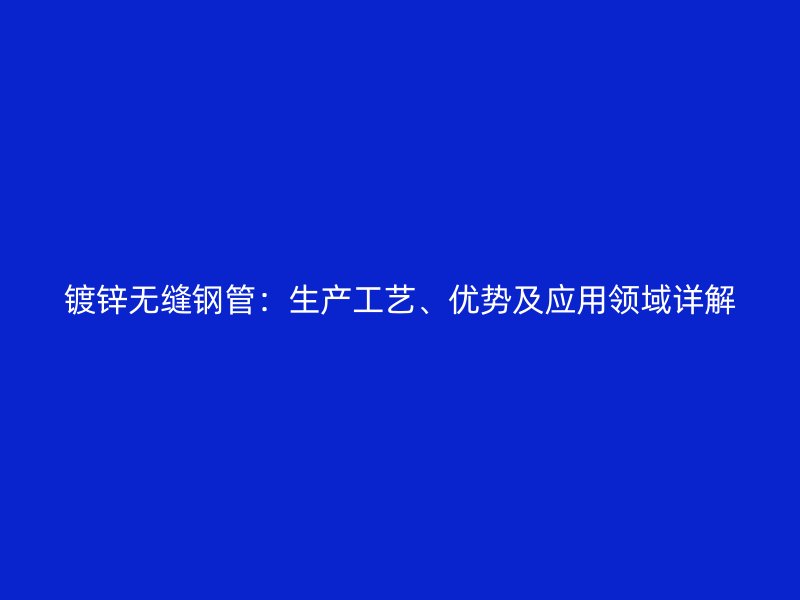 鍍鋅無縫鋼管：生產(chǎn)工藝、優(yōu)勢及應(yīng)用領(lǐng)域詳解