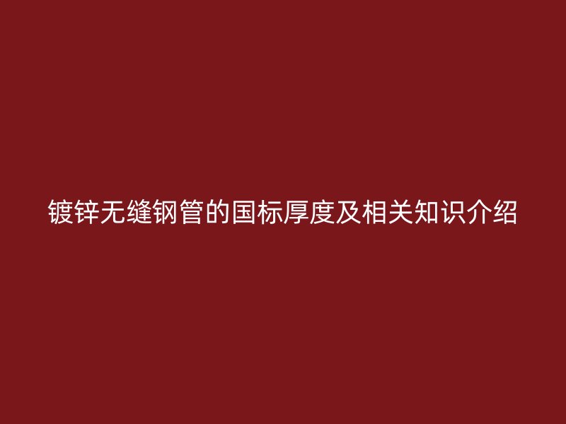 鍍鋅無縫鋼管的國標厚度及相關知識介紹