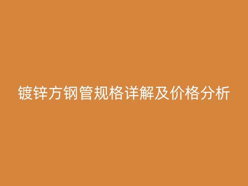 鍍鋅方鋼管規(guī)格詳解及價格分析