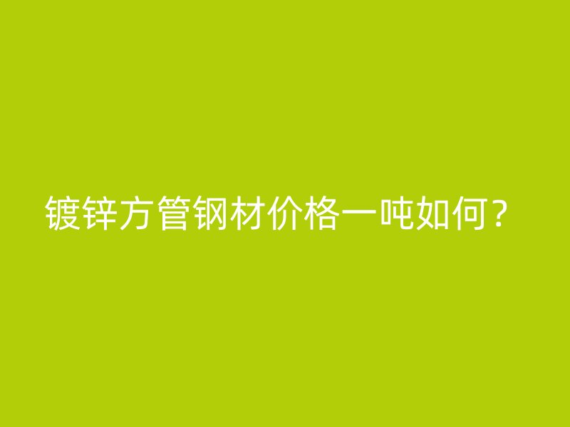 鍍鋅方管鋼材價格一噸如何？