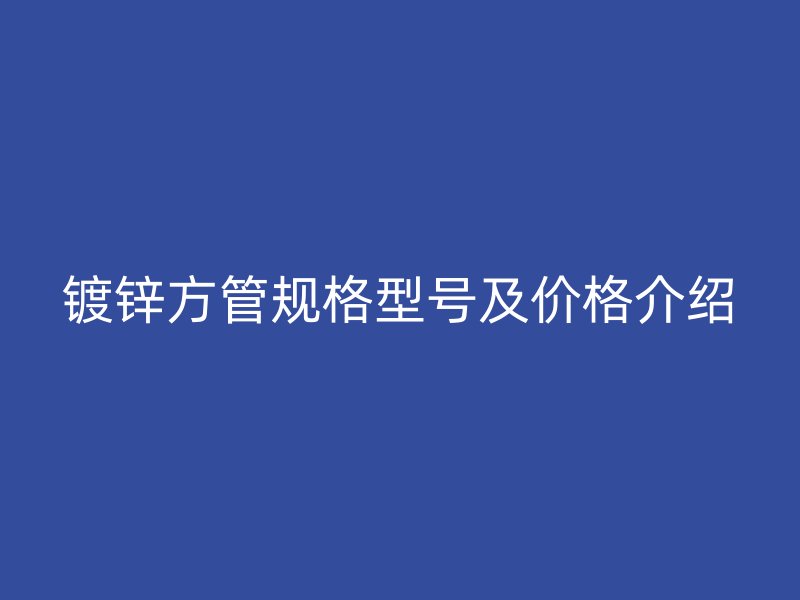 鍍鋅方管規(guī)格型號(hào)及價(jià)格介紹