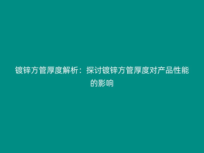 鍍鋅方管厚度解析:探討鍍鋅方管厚度對產(chǎn)品性能的影響