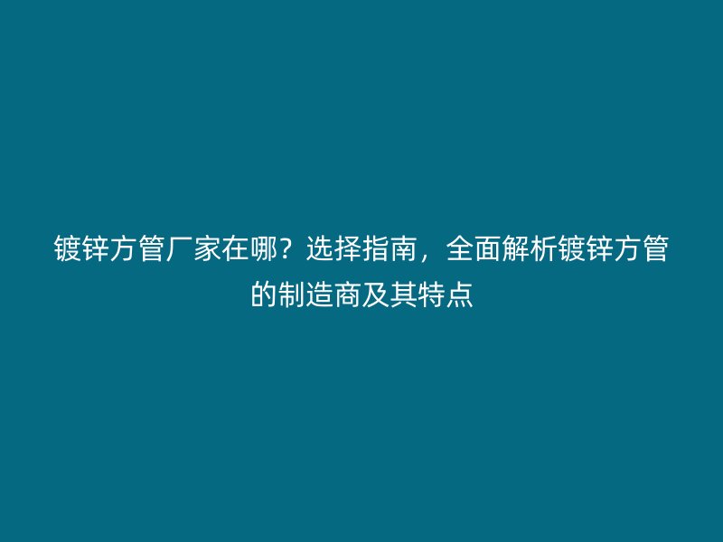 鍍鋅方管廠家在哪？選擇指南，全面解析鍍鋅方管的制造商及其特點(diǎn)