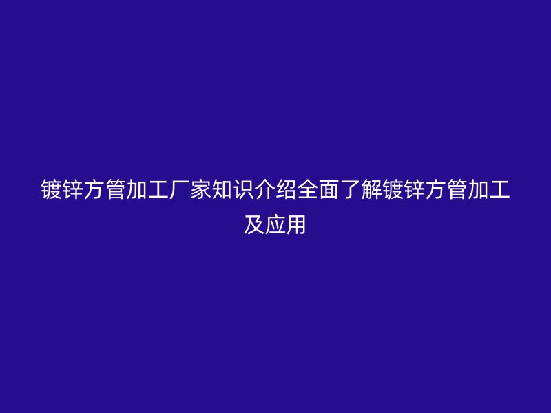 鍍鋅方管加工廠家知識(shí)介紹全面了解鍍鋅方管加工及應(yīng)用