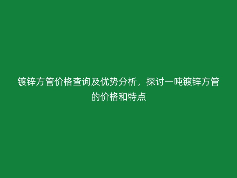 鍍鋅方管價格查詢及優(yōu)勢分析，探討一噸鍍鋅方管的價格和特點