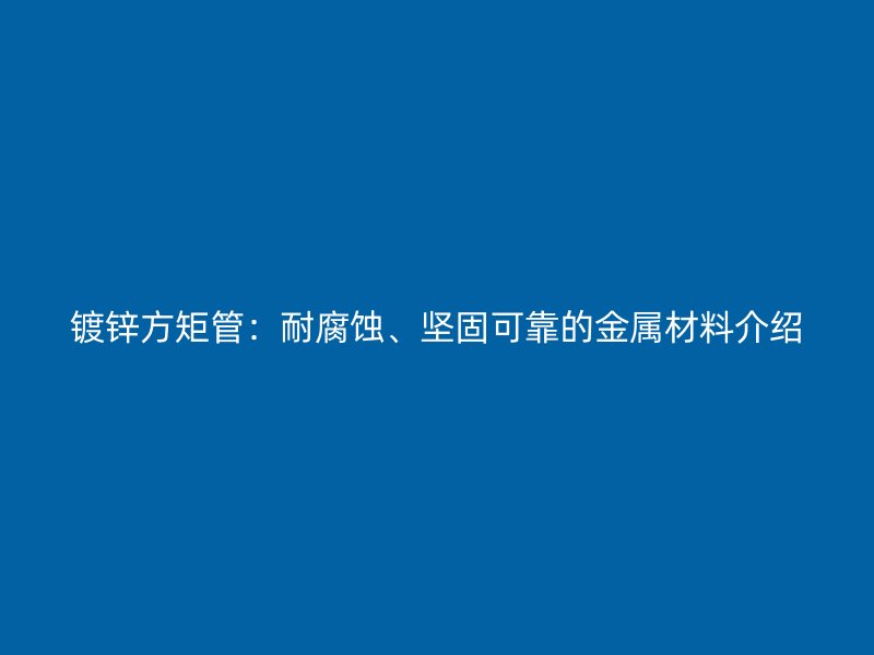 鍍鋅方矩管：耐腐蝕、堅(jiān)固可靠的金屬材料介紹