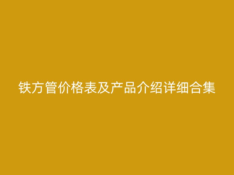 鐵方管價(jià)格表及產(chǎn)品介紹詳細(xì)合集