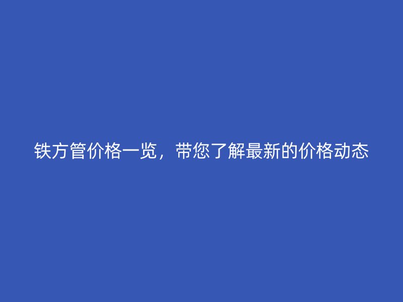 鐵方管價(jià)格一覽，帶您了解最新的價(jià)格動(dòng)態(tài)