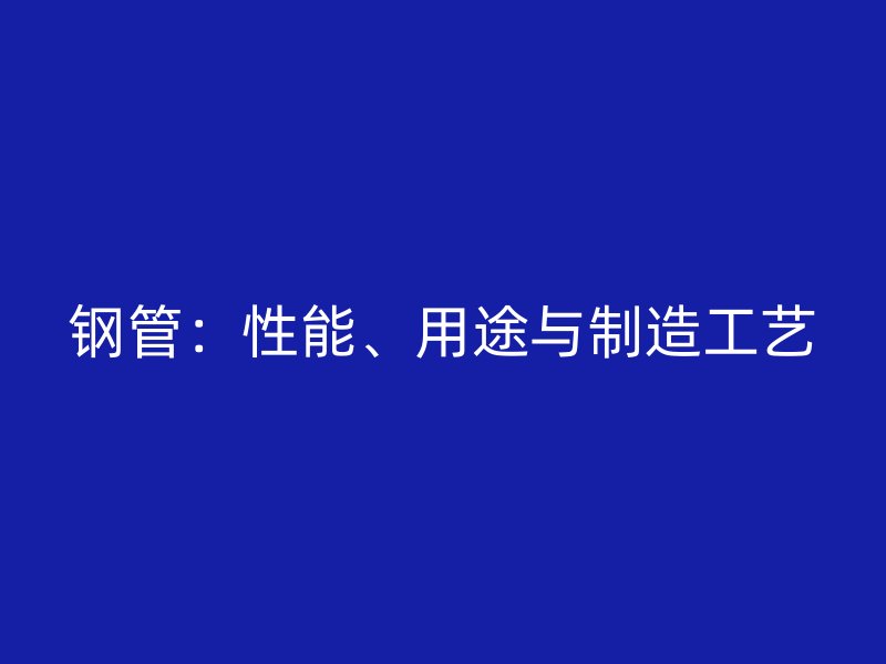 鋼管：性能、用途與制造工藝