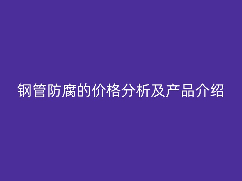 鋼管防腐的價格分析及產(chǎn)品介紹