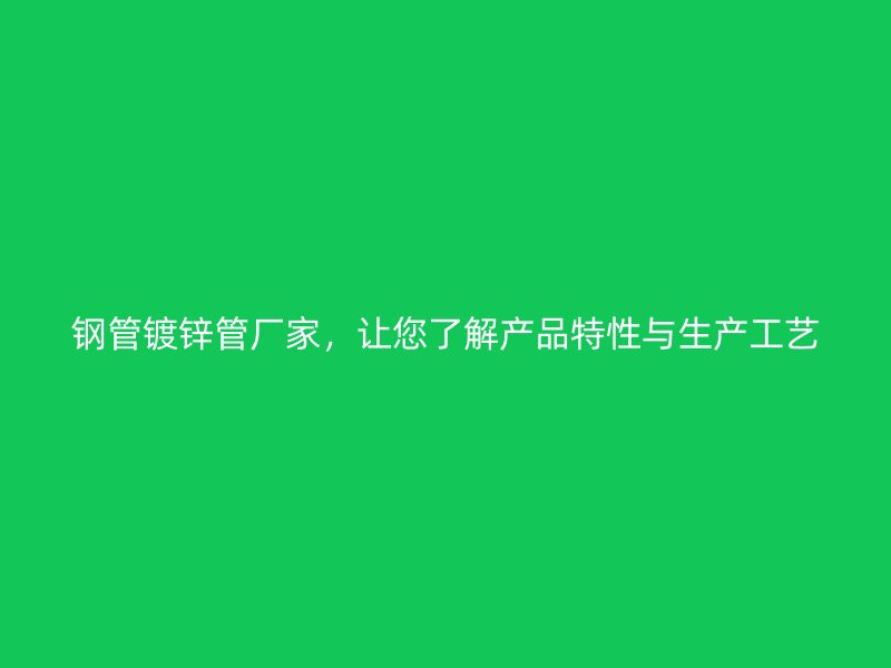 鋼管鍍鋅管廠家，讓您了解產(chǎn)品特性與生產(chǎn)工藝
