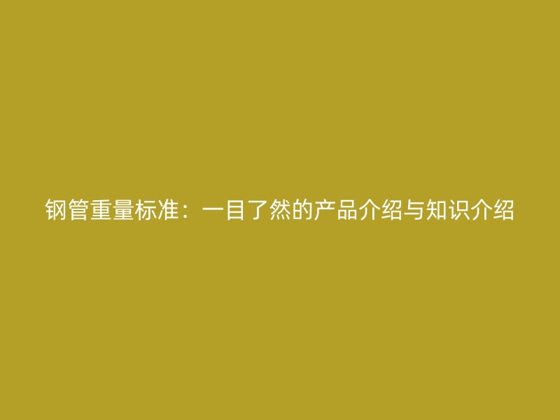 鋼管重量標準：一目了然的產(chǎn)品介紹與知識介紹