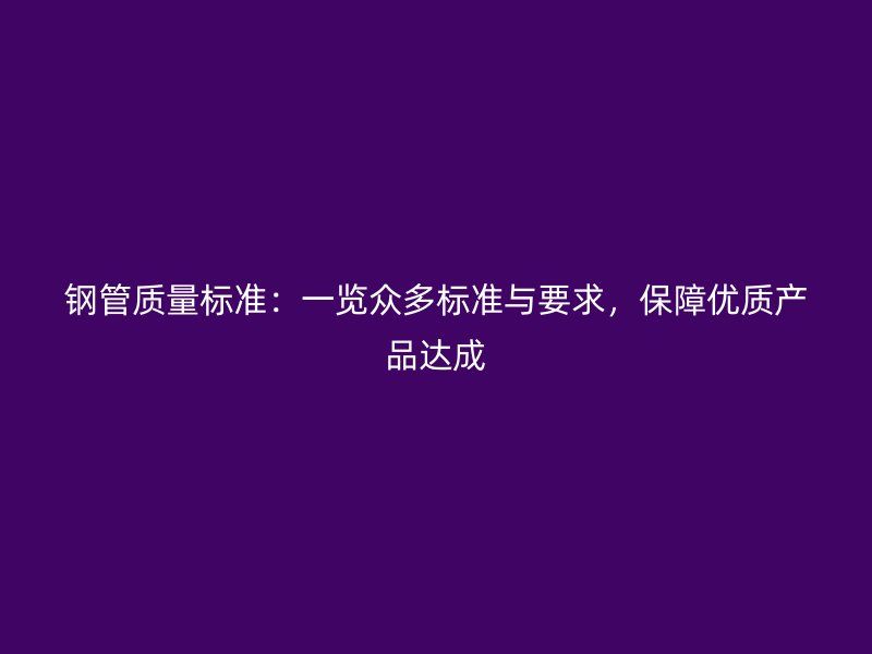 鋼管質量標準：一覽眾多標準與要求，保障優(yōu)質產(chǎn)品達成