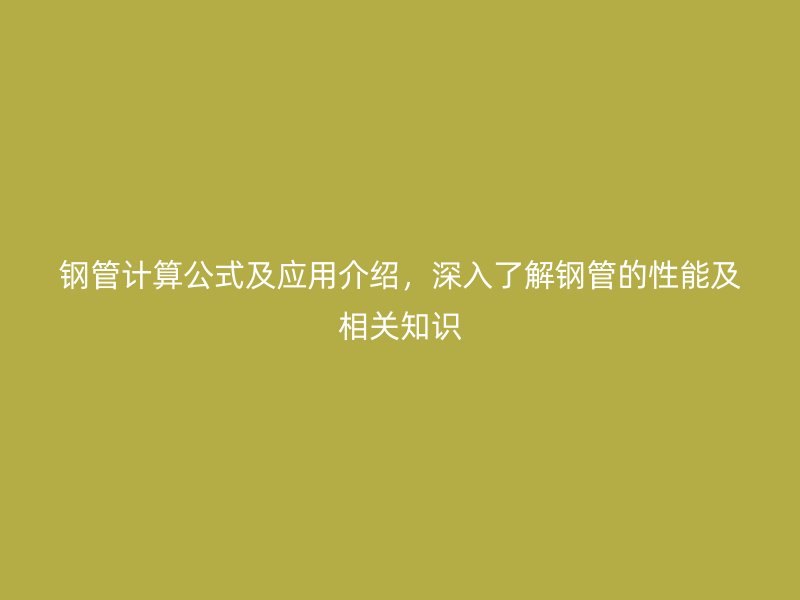 鋼管計算公式及應(yīng)用介紹，深入了解鋼管的性能及相關(guān)知識