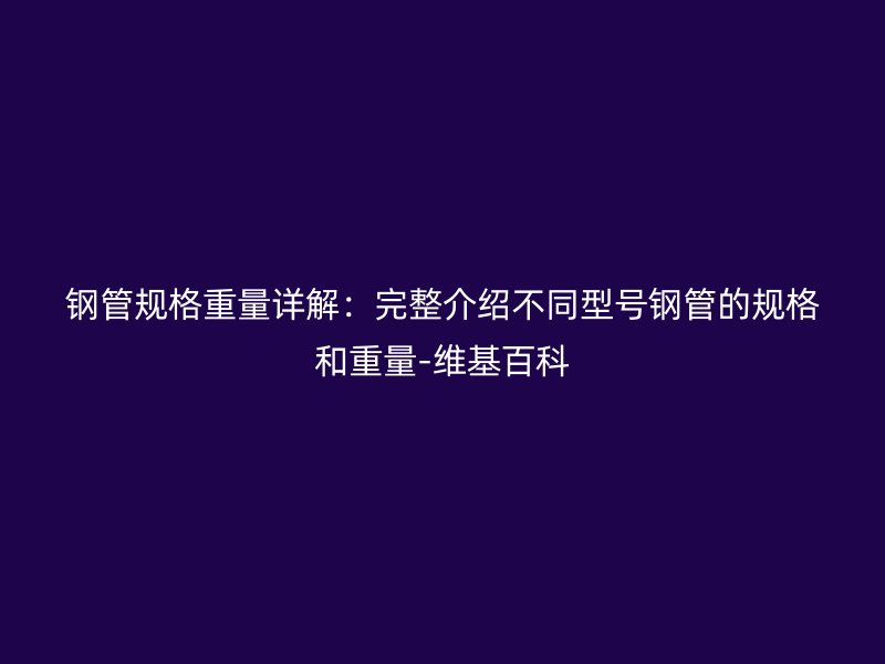 鋼管規(guī)格重量詳解：完整介紹不同型號鋼管的規(guī)格和重量-維基百科