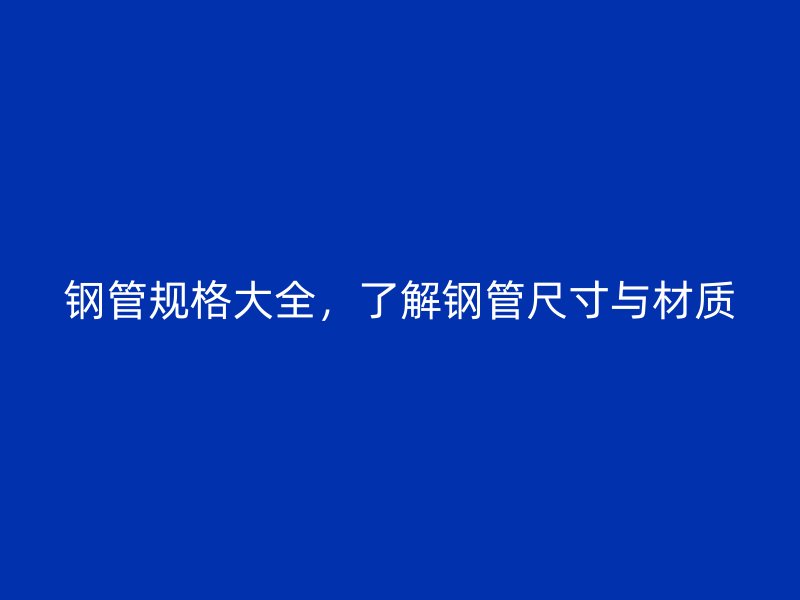 鋼管規(guī)格大全，了解鋼管尺寸與材質(zhì)