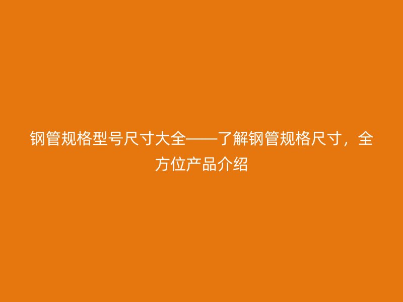 鋼管規(guī)格型號(hào)尺寸大全——了解鋼管規(guī)格尺寸，全方位產(chǎn)品介紹