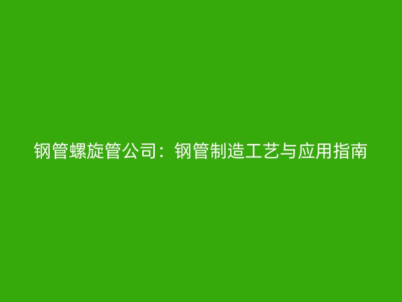 鋼管螺旋管公司：鋼管制造工藝與應(yīng)用指南