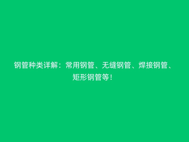 鋼管種類詳解：常用鋼管、無(wú)縫鋼管、焊接鋼管、矩形鋼管等！