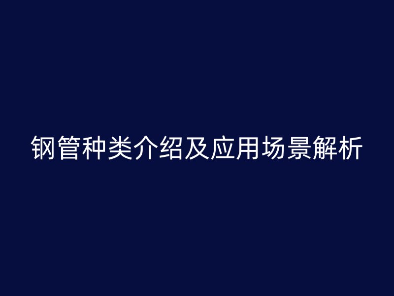 鋼管種類介紹及應(yīng)用場景解析