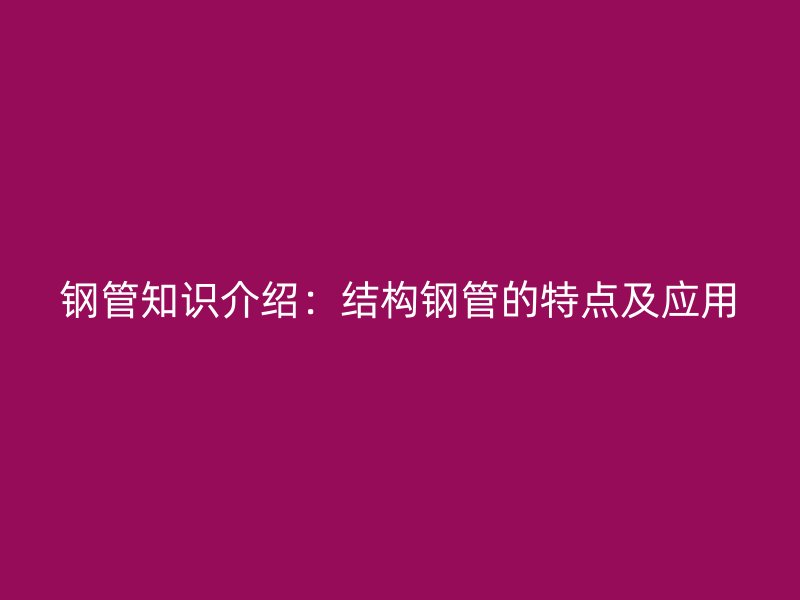 鋼管知識介紹：結(jié)構(gòu)鋼管的特點及應(yīng)用