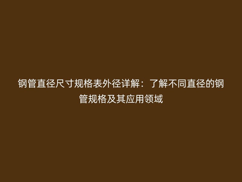 鋼管直徑尺寸規(guī)格表外徑詳解：了解不同直徑的鋼管規(guī)格及其應(yīng)用領(lǐng)域