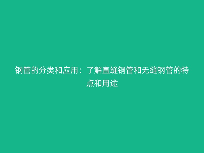 鋼管的分類和應(yīng)用：了解直縫鋼管和無(wú)縫鋼管的特點(diǎn)和用途