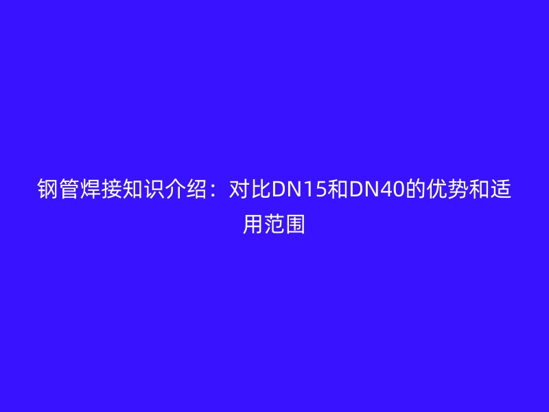 鋼管焊接知識介紹：對比DN15和DN40的優(yōu)勢和適用范圍