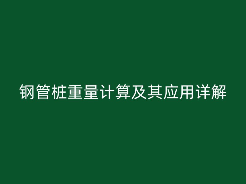 鋼管樁重量計(jì)算及其應(yīng)用詳解