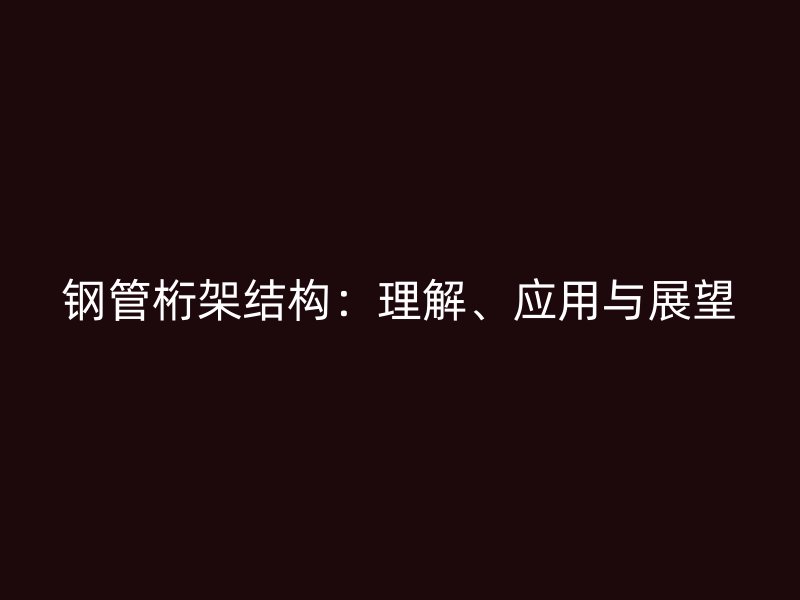 鋼管桁架結(jié)構(gòu)：理解、應(yīng)用與展望