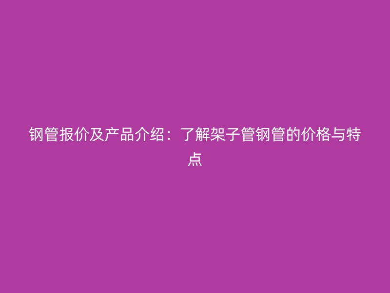 鋼管報(bào)價(jià)及產(chǎn)品介紹：了解架子管鋼管的價(jià)格與特點(diǎn)