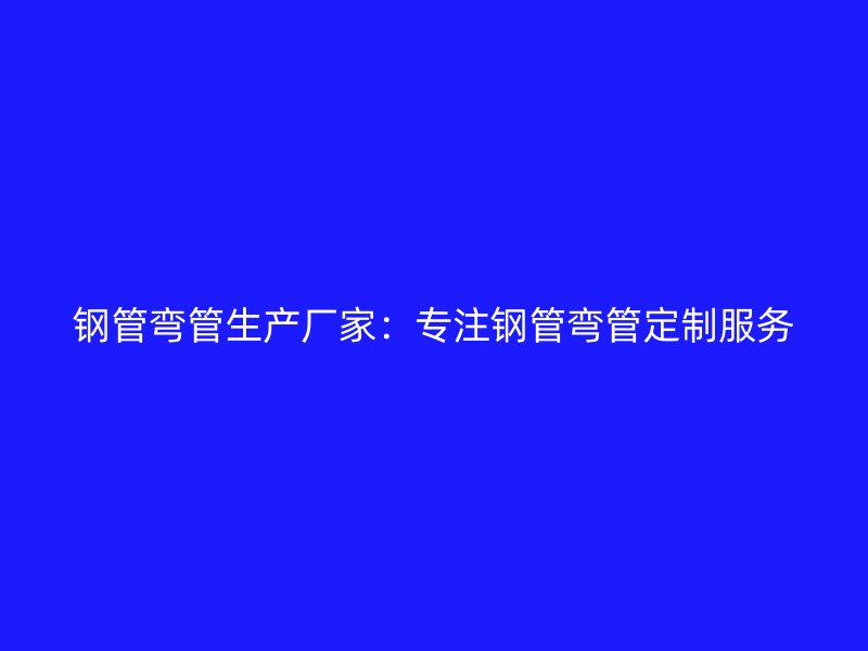 鋼管彎管生產(chǎn)廠家：專(zhuān)注鋼管彎管定制服務(wù)