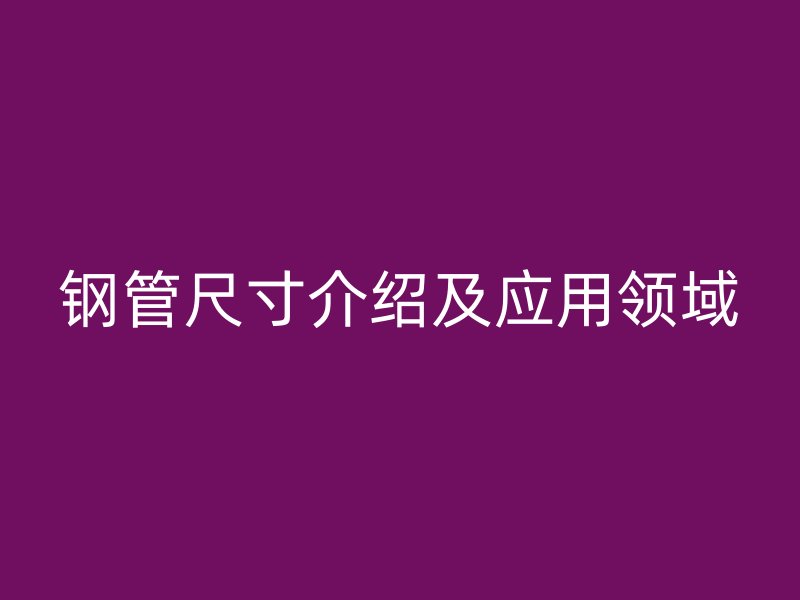 鋼管尺寸介紹及應(yīng)用領(lǐng)域