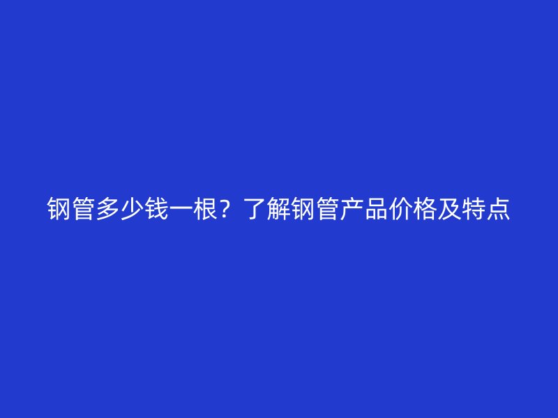 鋼管多少錢一根？了解鋼管產(chǎn)品價格及特點