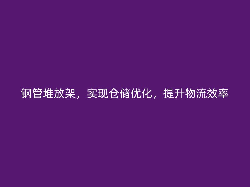 鋼管堆放架，實(shí)現(xiàn)倉儲(chǔ)優(yōu)化，提升物流效率