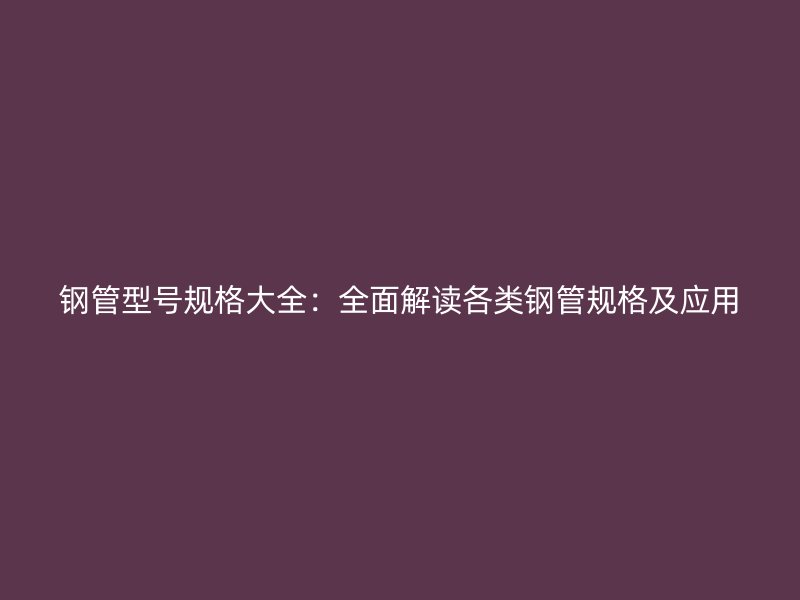 鋼管型號規(guī)格大全：全面解讀各類鋼管規(guī)格及應(yīng)用