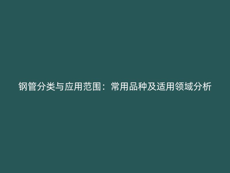 鋼管分類與應用范圍：常用品種及適用領域分析