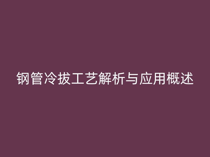 鋼管冷拔工藝解析與應(yīng)用概述