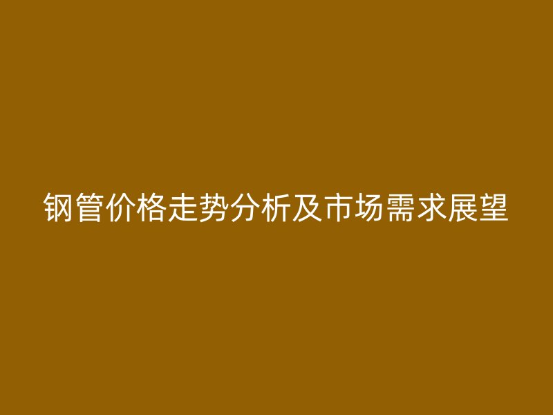 鋼管價格走勢分析及市場需求展望