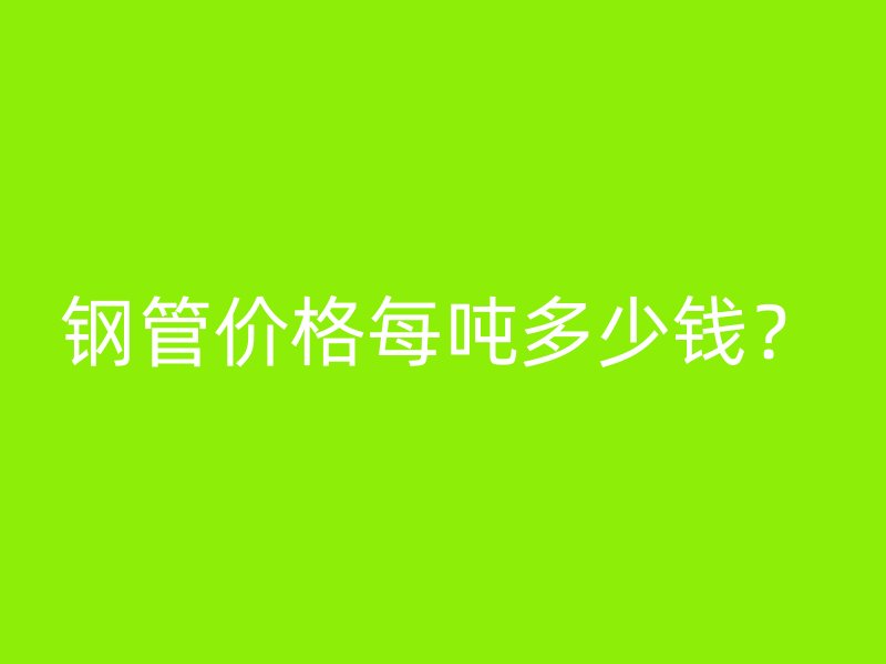 鋼管價(jià)格每噸多少錢(qián)？