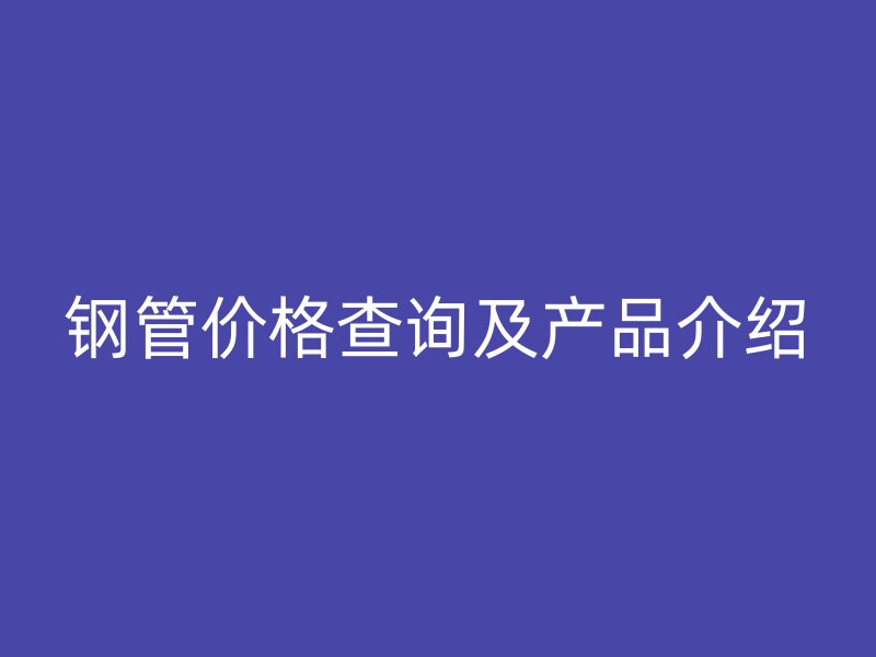鋼管價(jià)格查詢及產(chǎn)品介紹
